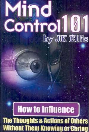 Mind Control 101 - How to Influence the Thoughts and Actions of Others Without Them Knowing or Caring de J. K. Ellis