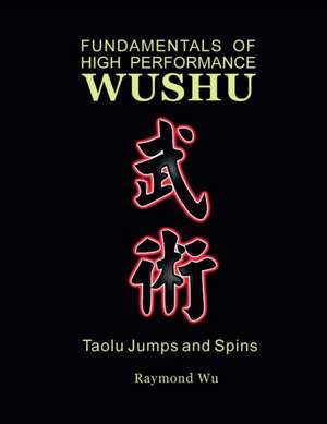 Fundamentals of High Performance Wushu: Taolu Jumps and Spins de Raymond Wu