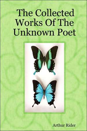 The Collected Works Of The Unknown Poet de Arthur Rider