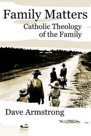 Family Matters: Catholic Theology of the Family de Dave Armstrong