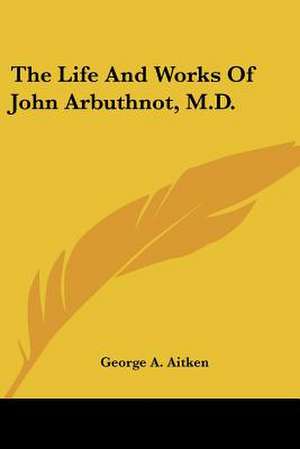 The Life And Works Of John Arbuthnot, M.D. de George A. Aitken