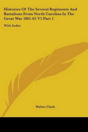 Histories Of The Several Regiments And Battalions From North Carolina In The Great War 1861-65 V5 Part 1 de Walter Clark