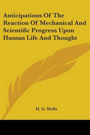 Anticipations Of The Reaction Of Mechanical And Scientific Progress Upon Human Life And Thought de H. G. Wells