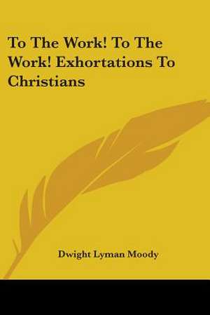 To The Work! To The Work! Exhortations To Christians de Dwight Lyman Moody