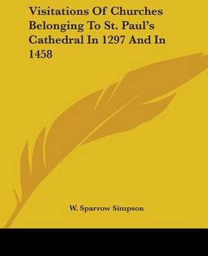 Visitations Of Churches Belonging To St. Paul's Cathedral In 1297 And In 1458 de W. Sparrow Simpson