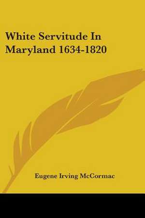 White Servitude In Maryland 1634-1820 de Eugene Irving McCormac