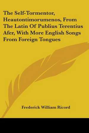 The Self-Tormentor, Heautontimorumenos, From The Latin Of Publius Terentius Afer, With More English Songs From Foreign Tongues de Frederick William Ricord