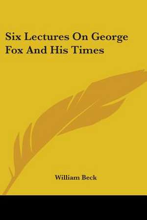 Six Lectures On George Fox And His Times de William Beck