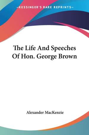 The Life And Speeches Of Hon. George Brown de Alexander Mackenzie