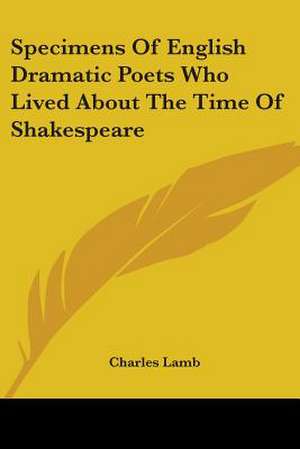 Specimens Of English Dramatic Poets Who Lived About The Time Of Shakespeare de Charles Lamb