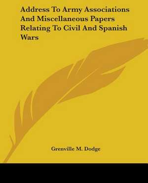 Address To Army Associations And Miscellaneous Papers Relating To Civil And Spanish Wars de Grenville M. Dodge