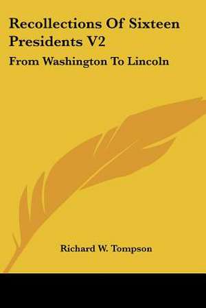 Recollections Of Sixteen Presidents V2 de Richard W. Tompson