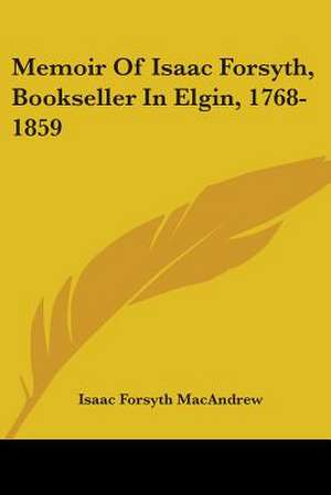 Memoir Of Isaac Forsyth, Bookseller In Elgin, 1768-1859 de Isaac Forsyth Macandrew