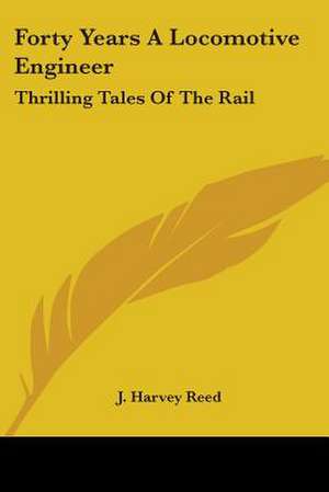 Forty Years A Locomotive Engineer de J. Harvey Reed