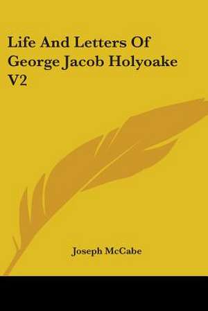 Life And Letters Of George Jacob Holyoake V2 de Joseph Mccabe