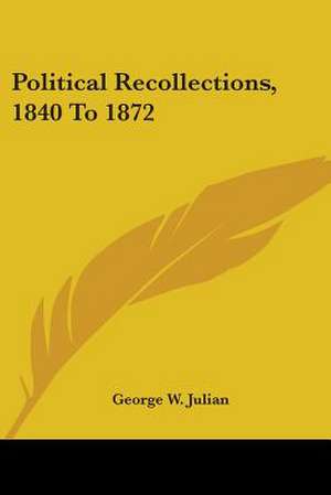 Political Recollections, 1840 To 1872 de George W. Julian