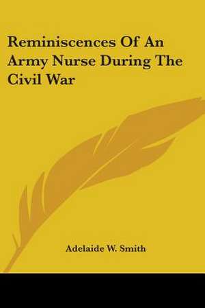 Reminiscences Of An Army Nurse During The Civil War de Adelaide W. Smith