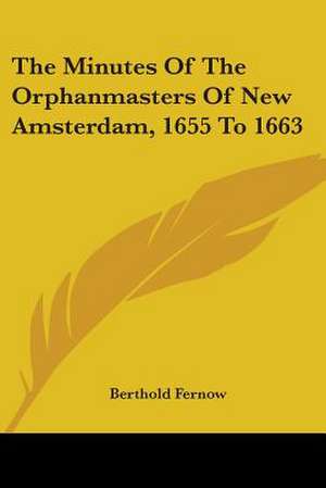 The Minutes Of The Orphanmasters Of New Amsterdam, 1655 To 1663 de Berthold Fernow