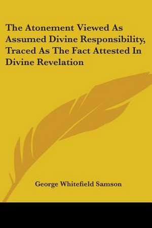 The Atonement Viewed As Assumed Divine Responsibility, Traced As The Fact Attested In Divine Revelation de George Whitefield Samson