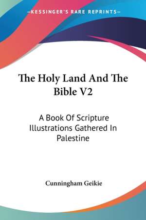 The Holy Land And The Bible V2 de Cunningham Geikie