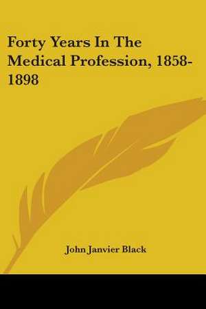 Forty Years In The Medical Profession, 1858-1898 de John Janvier Black