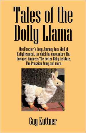 Tales of the Dolly Llama: OneTeacher's Long Journey to a Kind of Enlightenment, on which he encounters The Dowager Empress,The Better Baby Institute, the Prussian Army and more de Guy Kuttner