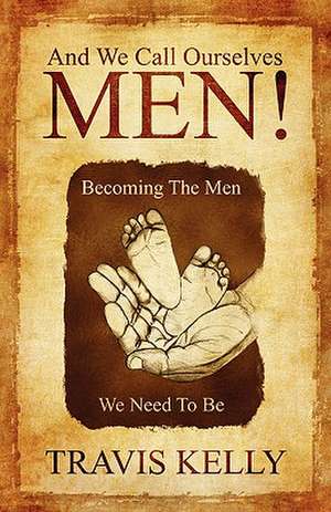 And We Call Ourselves Men!: Becoming The Men We Need To Be de Travis Kelly