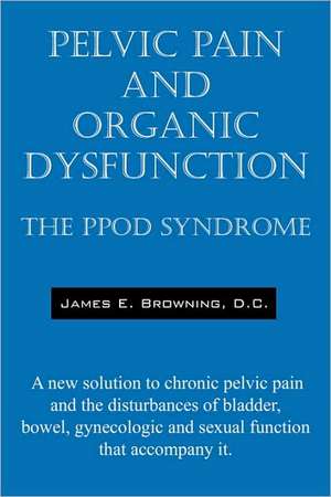 Pelvic Pain and Organic Dysfunction: The PPOD Syndrome - A new solution to chronic pelvic pain and the disturbances of bladder, bowel, gynecologic and sexual function that accompany it. de James E Browning DC