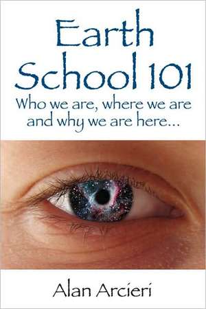 Earth School 101: Who We Are, Where We Are and Why We Are Here... de Alan Arcieri