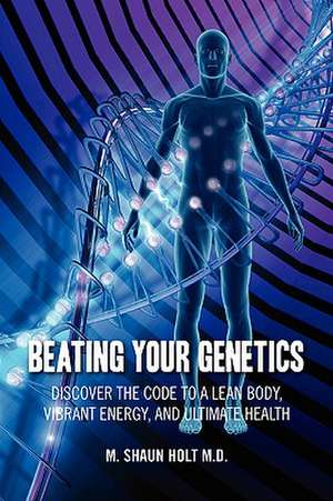 Beating Your Genetics: Discover the Code to a Lean Body, Vibrant Energy, and Ultimate Health de M. Shaun Holt M.D.