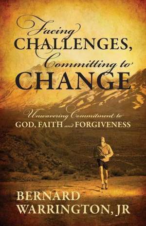 Facing Challenges, Committing to Change: Unwavering Committment to God, Faith and Forgiveness de Bernard Warrington Jr