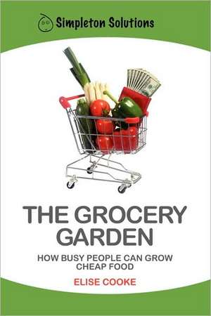 The Grocery Garden: How Busy People Can Grow Cheap Food de Elise Cooke