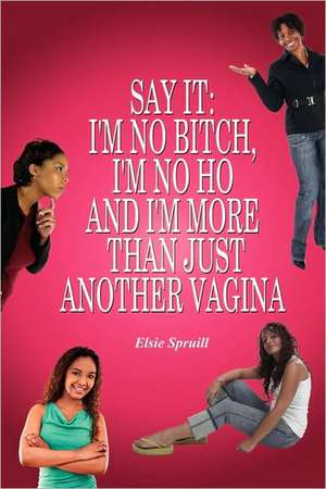 Say It: I'm No Bitch, I'm No Ho And I'm More Than Just Another Vagina de Elsie Spruill