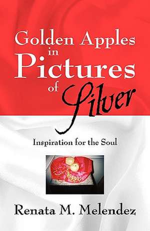 Golden Apples in Pictures of Silver: Inspiration for the Soul de Renata M Melendez