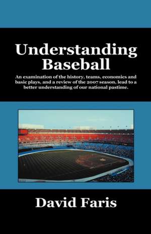 Understanding Baseball: An Examination of the History, Teams, Economics and Basic Plays, and a Review of the 2007 Season, Lead to a Better Und de David Faris