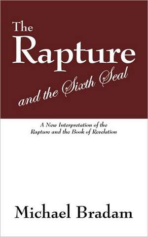 The Rapture and the Sixth Seal: A New Interpretation of the Rapture and the Book of Revelation de Michael Bradam