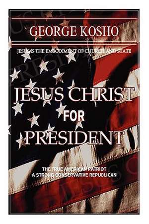 Jesus Christ for President: The True American Patriot-A Strong Conservative Republican de Pastor George Kosho