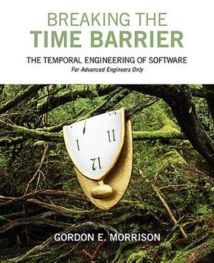 Breaking the Time Barrier: The Temporal Engineering of Software-For Advanced Engineers Only de Gordon E. Morrison