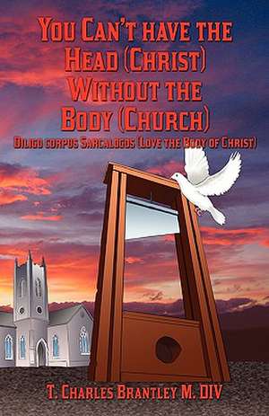 You Can't Have the Head (Christ) Without the Body (Church): Diligo Corpus Sarcalogos (Love the Body of Christ) de T Charles Brantley