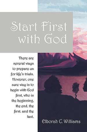 Start First with God: There are several ways that prepare us for life's trials. However, one sure way is to begin with God first, who is the beginning and the end, the first and the last. de Elborah C Williams