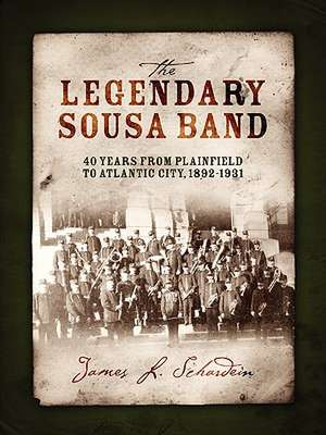 The Legendary Sousa Band: 40 Years from Plainfield to Atlantic City, 1892-1931 de James L. Schardein