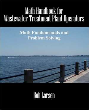 Math Handbook for Wastewater Treatment Plant Operators: Math Fundamentals and Problem Solving de Bob Larsen