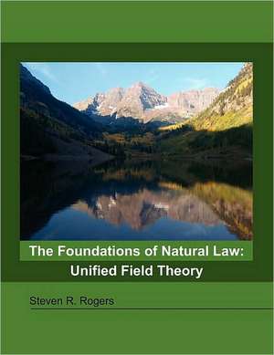 The Foundations of Natural Law: Unified Field Theory de Steven R Rogers