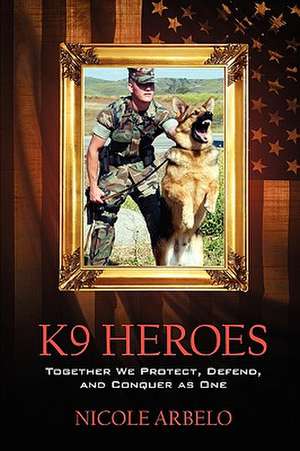 K9 Heroes: Together We Protect, Defend, and Conquer as One de Nicole Arbelo