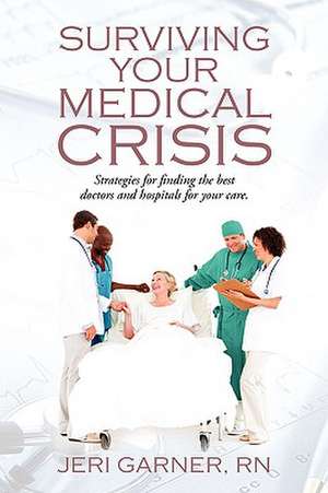 Surviving Your Medical Crisis: Strategies for finding the best doctors and hospitals for your care de Jeri Garner RN