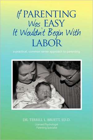 If Parenting Was Easy It Wouldn't Begin With Labor: a practical, common sense approach to parenting de Terrill L Bruett