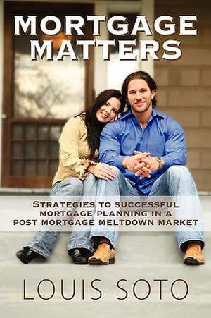 Mortgage Matters: Strategies to successful mortgage planning in a post mortgage meltdown market de Louis Soto