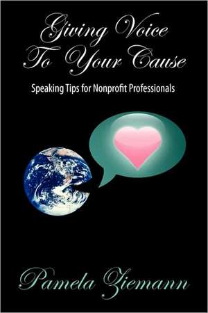 Giving Voice to Your Cause: Speaking Tips for Nonprofit Professionals de Pamela Ziemann