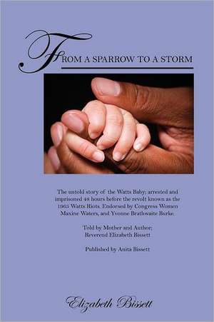 From a Sparrow to a Storm: The untold story of the Watts Baby; arrested and imprisoned 48 hours before the revolt known as the 1965 Watts Riots. Endorsed by Congress Women Maxine Waters, and Yvonne Brathwaite Burke. Told by Mother and Author; de Reverend Elizabeth Bissett