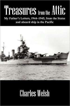 Treasures from the Attic: My Father's Letters, 1944-1945, from the States and aboard ship in the Pacific de Charles Welsh